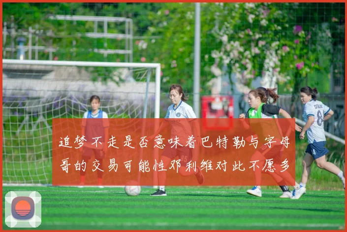 追梦不走是否意味着巴特勒与字母哥的交易可能性邓利维对此不愿多谈