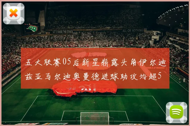 五大联赛05后新星崭露头角伊尔迪兹亚马尔迪奥曼德进球助攻均超5