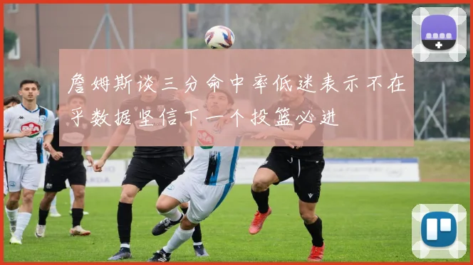 詹姆斯谈三分命中率低迷表示不在乎数据坚信下一个投篮必进