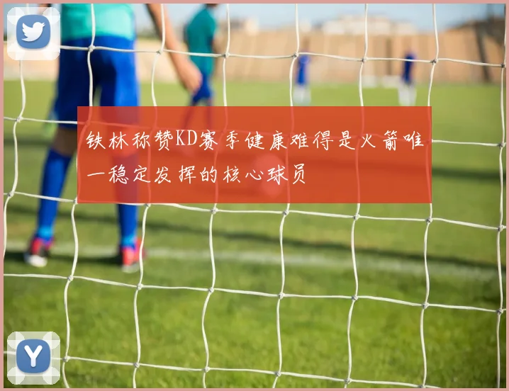 铁林称赞KD赛季健康难得是火箭唯一稳定发挥的核心球员
