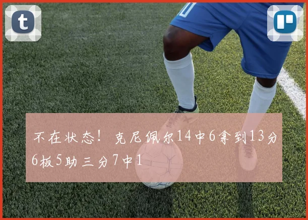 不在状态！克尼佩尔14中6拿到13分6板5助三分7中1