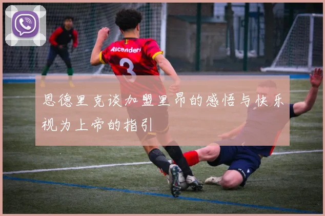 恩德里克谈加盟里昂的感悟与快乐视为上帝的指引