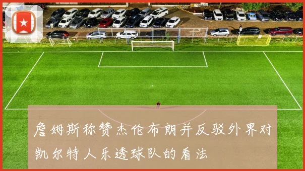 詹姆斯称赞杰伦布朗并反驳外界对凯尔特人乐透球队的看法