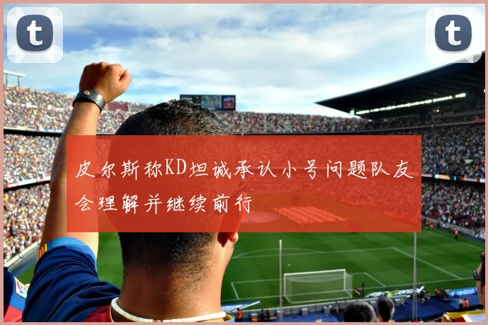 皮尔斯称KD坦诚承认小号问题队友会理解并继续前行