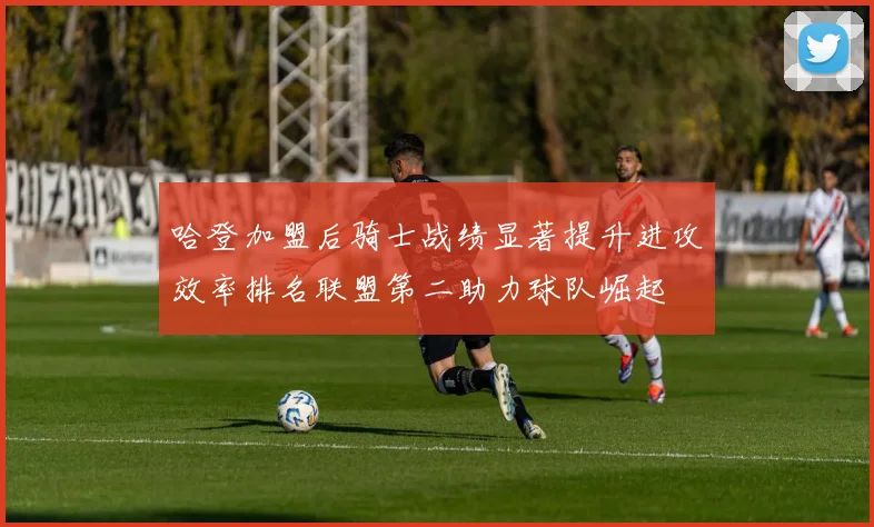 哈登加盟后骑士战绩显著提升进攻效率排名联盟第二助力球队崛起