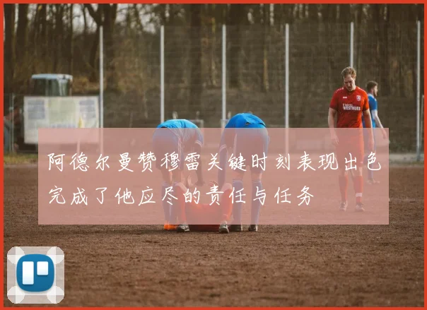 阿德尔曼赞穆雷关键时刻表现出色完成了他应尽的责任与任务